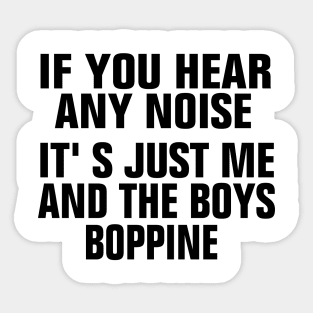 If You Hear Any Noise Its Just Me And The Boys Boppin Sticker